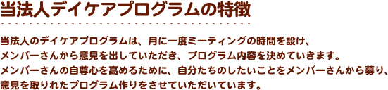 当法人デイケアプログラムの特徴 当法人のデイケアプログラムは、月に一度ミーティングの時間を設け、メンバーさんから意見を出していただき、プログラム